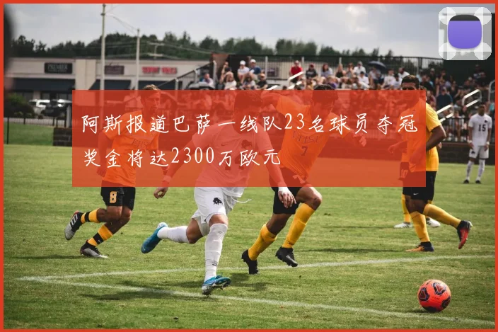 阿斯报道巴萨一线队23名球员夺冠奖金将达2300万欧元