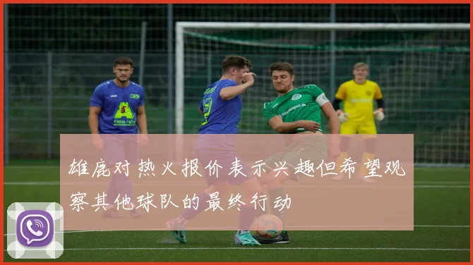 雄鹿对热火报价表示兴趣但希望观察其他球队的最终行动