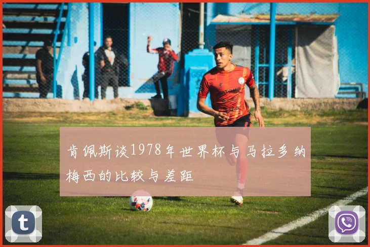 肯佩斯谈1978年世界杯与马拉多纳梅西的比较与差距