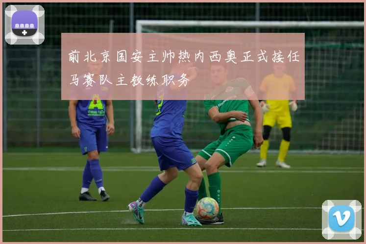 前北京国安主帅热内西奥正式接任马赛队主教练职务