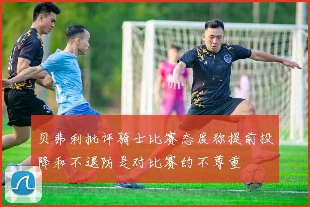 贝弗利批评骑士比赛态度称提前投降和不退防是对比赛的不尊重