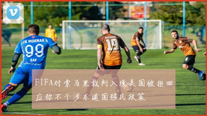 FIFA对索马里裁判入境美国被拒回应称不干涉东道国移民政策