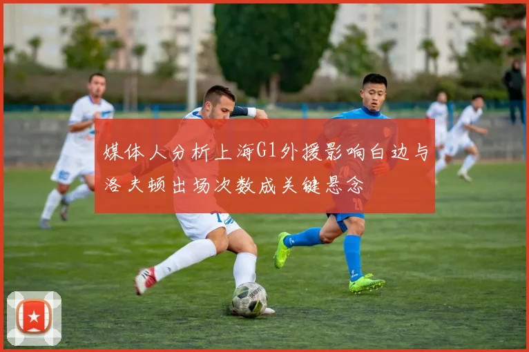 媒体人分析上海G1外援影响白边与洛夫顿出场次数成关键悬念