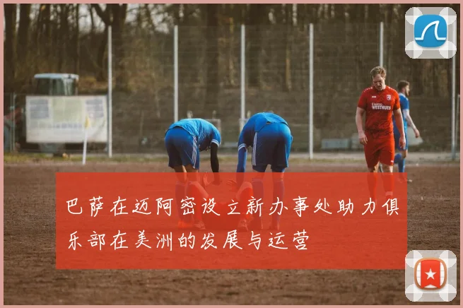 巴萨在迈阿密设立新办事处助力俱乐部在美洲的发展与运营