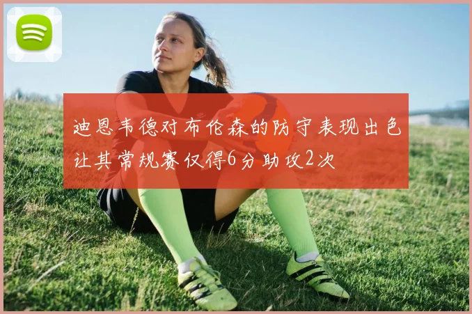 迪恩韦德对布伦森的防守表现出色让其常规赛仅得6分助攻2次