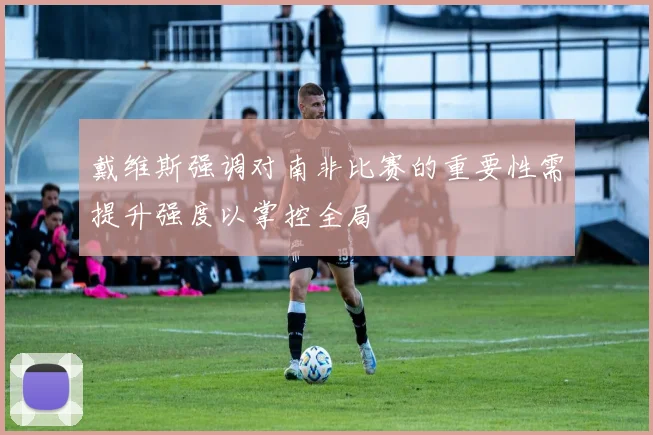 戴维斯强调对南非比赛的重要性需提升强度以掌控全局