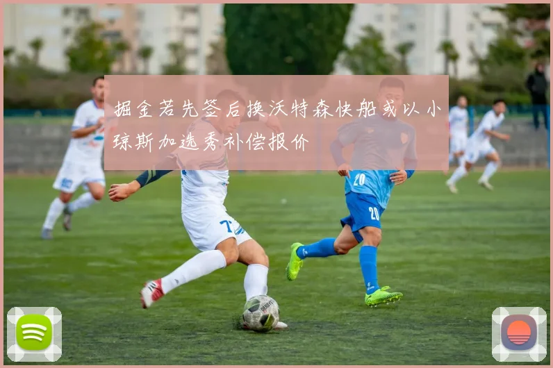 掘金若先签后换沃特森快船或以小琼斯加选秀补偿报价