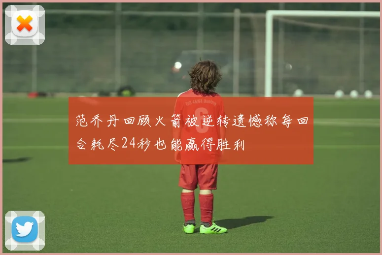 范乔丹回顾火箭被逆转遗憾称每回合耗尽24秒也能赢得胜利