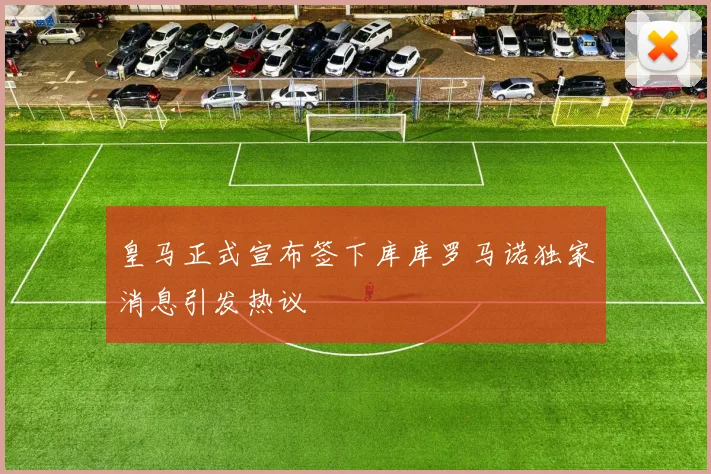 皇马正式宣布签下库库罗马诺独家消息引发热议
