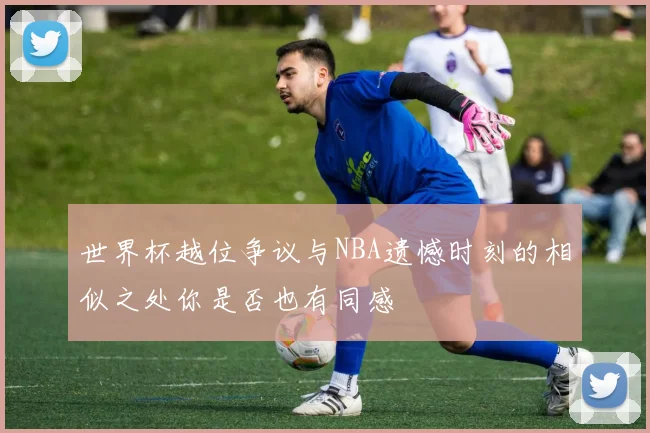 世界杯越位争议与NBA遗憾时刻的相似之处你是否也有同感
