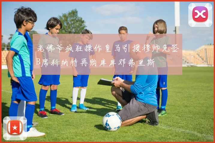 老佛爷疯狂操作皇马引援穆帅免签B席科纳特再购库库邓弗里斯