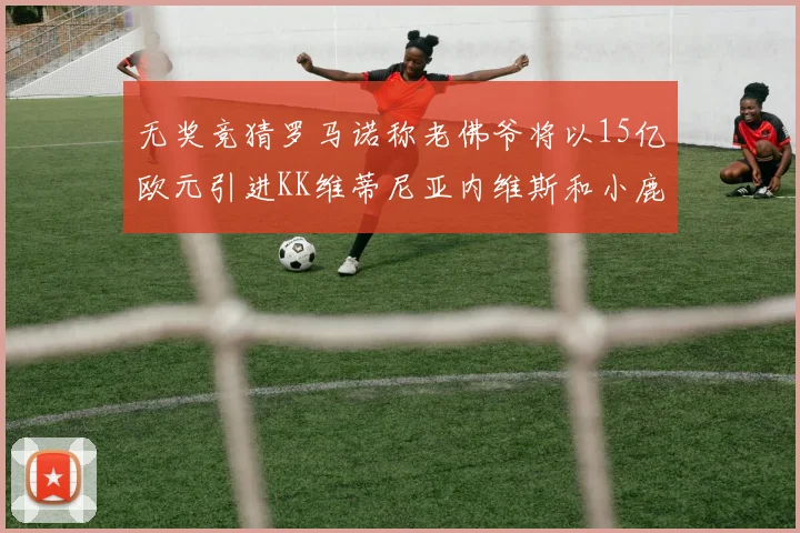 无奖竞猜罗马诺称老佛爷将以15亿欧元引进KK维蒂尼亚内维斯和小鹿