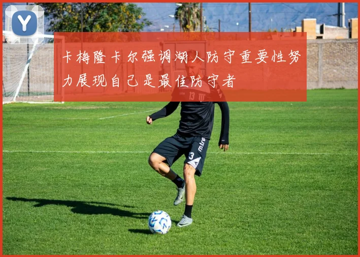 卡梅隆卡尔强调湖人防守重要性努力展现自己是最佳防守者