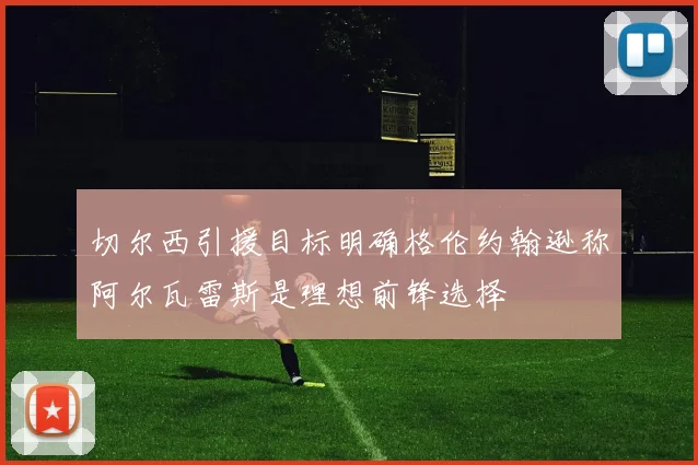 切尔西引援目标明确格伦约翰逊称阿尔瓦雷斯是理想前锋选择