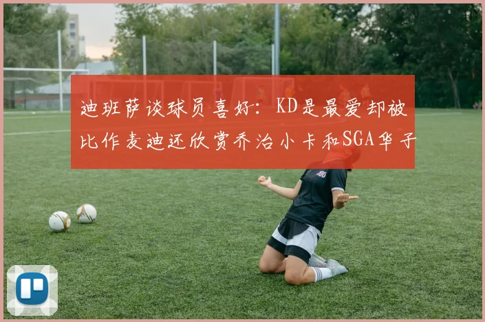 迪班萨谈球员喜好：KD是最爱却被比作麦迪还欣赏乔治小卡和SGA华子