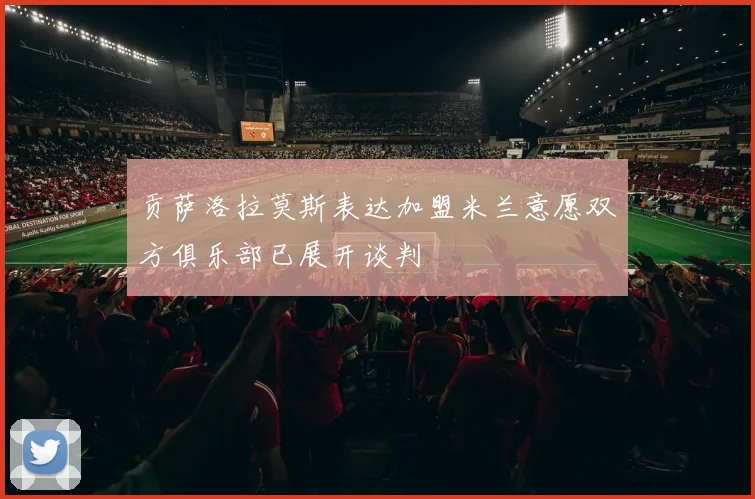贡萨洛拉莫斯表达加盟米兰意愿双方俱乐部已展开谈判